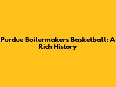Purdue Boilermakers Basketball: A Rich History