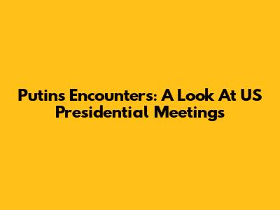Putin's Encounters: A Look At US Presidential Meetings
