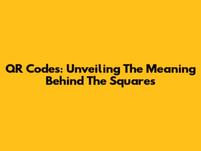 QR Codes: Unveiling The Meaning Behind The Squares
