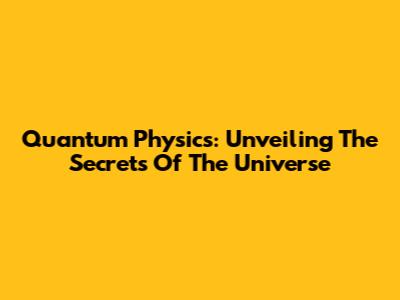 Quantum Physics: Unveiling The Secrets Of The Universe