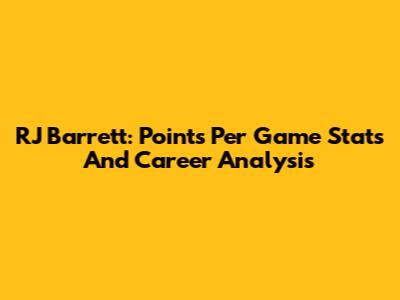 RJ Barrett: Points Per Game Stats And Career Analysis