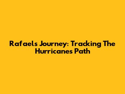 Rafael's Journey: Tracking The Hurricane's Path