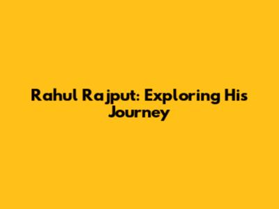 Rahul Rajput: Exploring His Journey
