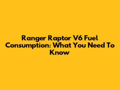 Ranger Raptor V6 Fuel Consumption: What You Need To Know