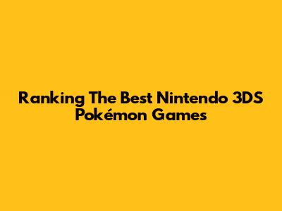 Ranking The Best Nintendo 3DS Pokémon Games
