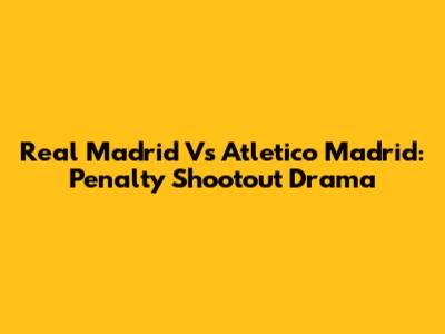 Real Madrid Vs Atletico Madrid: Penalty Shootout Drama