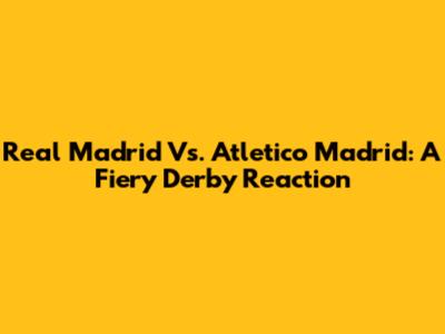 Real Madrid Vs. Atletico Madrid: A Fiery Derby Reaction
