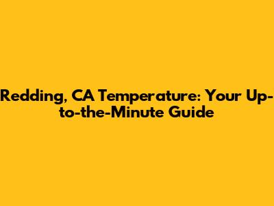 Redding, CA Temperature: Your Up-to-the-Minute Guide