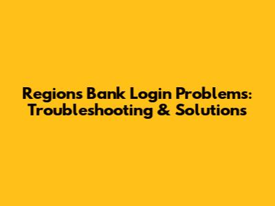 Regions Bank Login Problems: Troubleshooting & Solutions