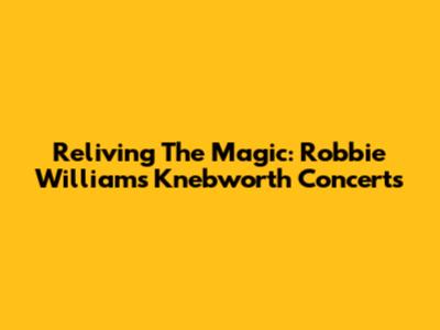 Reliving The Magic: Robbie Williams' Knebworth Concerts