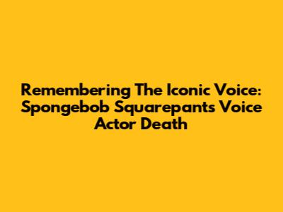 Remembering The Iconic Voice: Spongebob Squarepants Voice Actor Death