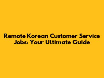 Remote Korean Customer Service Jobs: Your Ultimate Guide