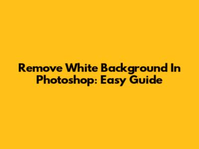 Remove White Background In Photoshop: Easy Guide