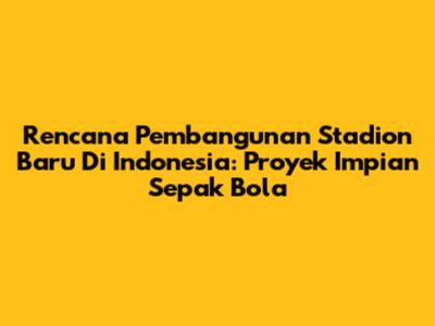 Rencana Pembangunan Stadion Baru Di Indonesia: Proyek Impian Sepak Bola