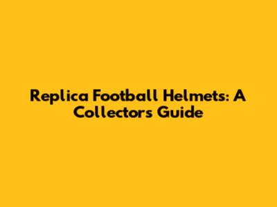 Replica Football Helmets: A Collector's Guide