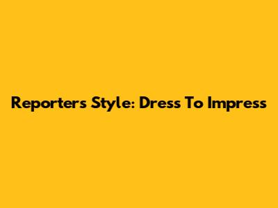 Reporter's Style: Dress To Impress