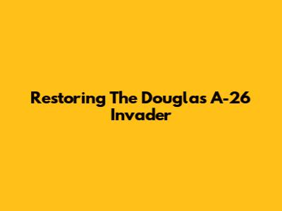 Restoring The Douglas A-26 Invader