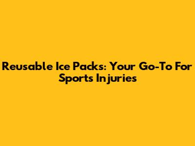 Reusable Ice Packs: Your Go-To For Sports Injuries