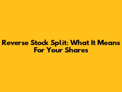 Reverse Stock Split: What It Means For Your Shares
