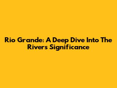 Rio Grande: A Deep Dive Into The River's Significance