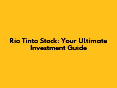 Rio Tinto Stock: Your Ultimate Investment Guide