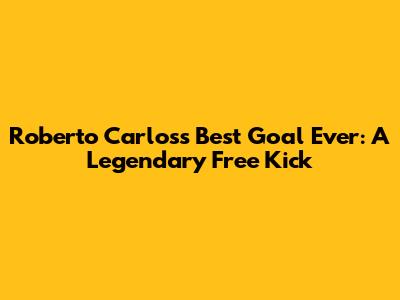 Roberto Carlos's Best Goal Ever: A Legendary Free Kick