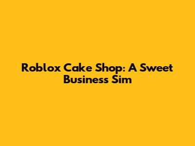 Roblox Cake Shop: A Sweet Business Sim