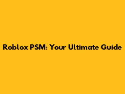 Roblox PSM: Your Ultimate Guide