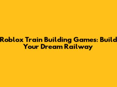 Roblox Train Building Games: Build Your Dream Railway