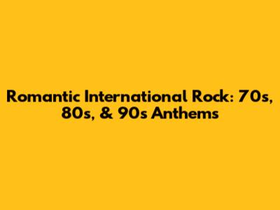 Romantic International Rock: 70s, 80s, & 90s Anthems