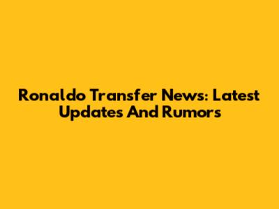 Ronaldo Transfer News: Latest Updates And Rumors