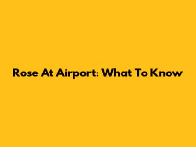Rose At Airport: What To Know