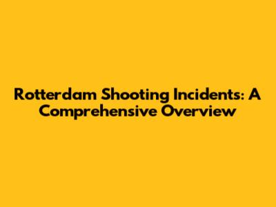 Rotterdam Shooting Incidents: A Comprehensive Overview