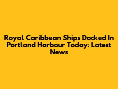 Royal Caribbean Ships Docked In Portland Harbour Today: Latest News