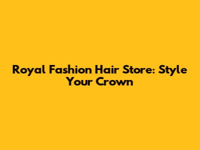 Royal Fashion Hair Store: Style Your Crown