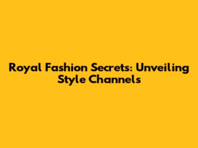 Royal Fashion Secrets: Unveiling Style Channels