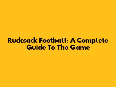 Rucksack Football: A Complete Guide To The Game