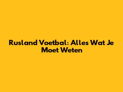 Rusland Voetbal: Alles Wat Je Moet Weten