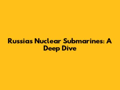 Russia's Nuclear Submarines: A Deep Dive