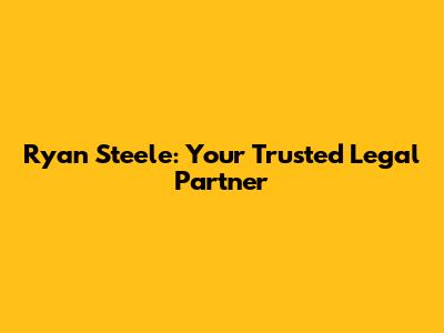 Ryan Steele: Your Trusted Legal Partner
