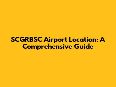 SCGRBSC Airport Location: A Comprehensive Guide