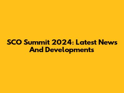 SCO Summit 2024: Latest News And Developments