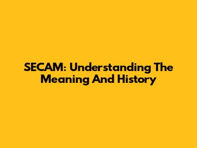 SECAM: Understanding The Meaning And History