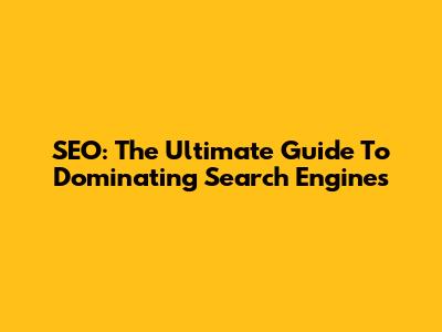 SEO: The Ultimate Guide To Dominating Search Engines