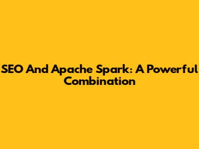 SEO And Apache Spark: A Powerful Combination