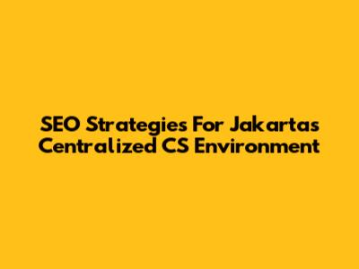 SEO Strategies For Jakarta's Centralized CS Environment