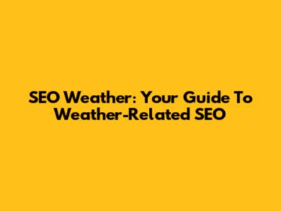 SEO Weather: Your Guide To Weather-Related SEO