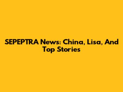 SEPEPTRA News: China, Lisa, And Top Stories