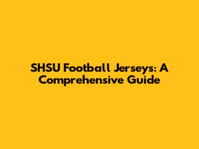 SHSU Football Jerseys: A Comprehensive Guide