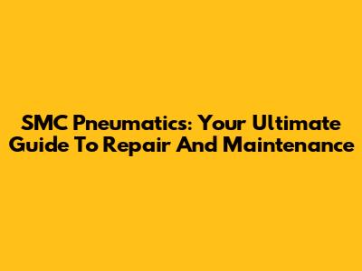 SMC Pneumatics: Your Ultimate Guide To Repair And Maintenance